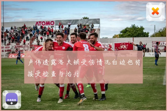 卢伟透露洛夫顿受伤情况白边也将接受检查与治疗