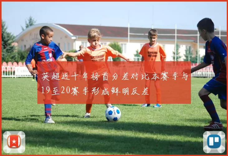 英超近十年榜首分差对比本赛季与19至20赛季形成鲜明反差