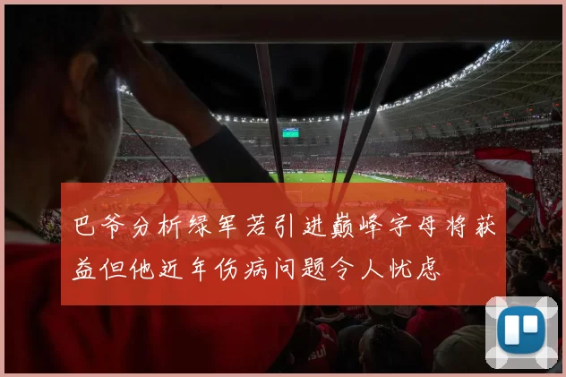 巴爷分析绿军若引进巅峰字母将获益但他近年伤病问题令人忧虑