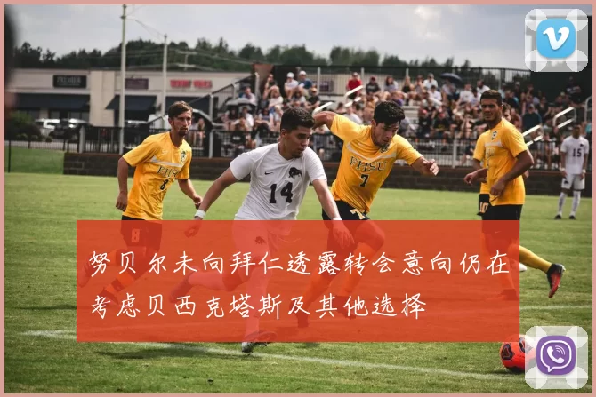 努贝尔未向拜仁透露转会意向仍在考虑贝西克塔斯及其他选择