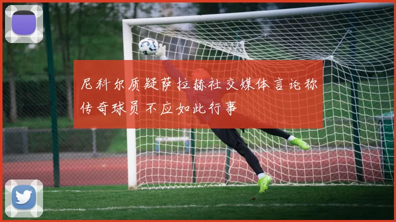 尼科尔质疑萨拉赫社交媒体言论称传奇球员不应如此行事