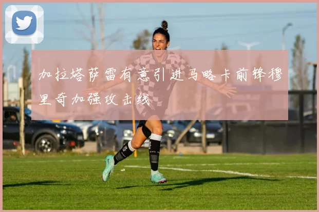 加拉塔萨雷有意引进马略卡前锋穆里奇加强攻击线