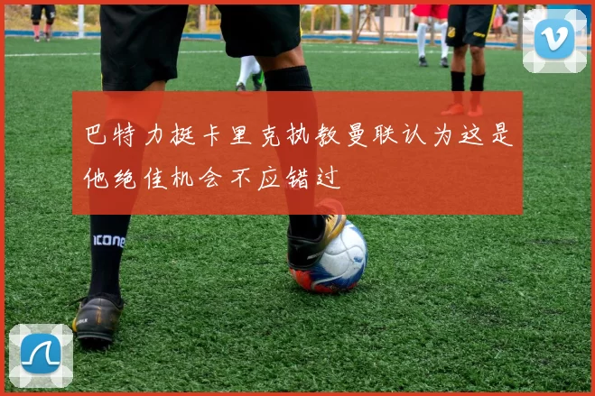 巴特力挺卡里克执教曼联认为这是他绝佳机会不应错过