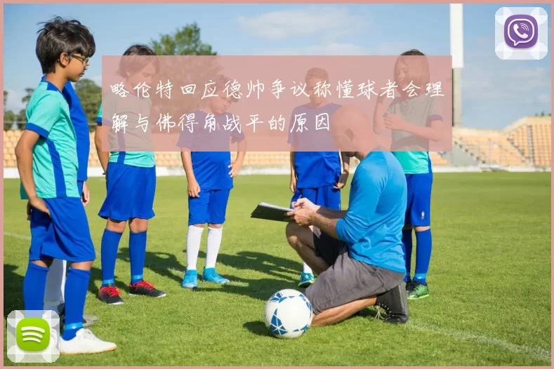 略伦特回应德帅争议称懂球者会理解与佛得角战平的原因