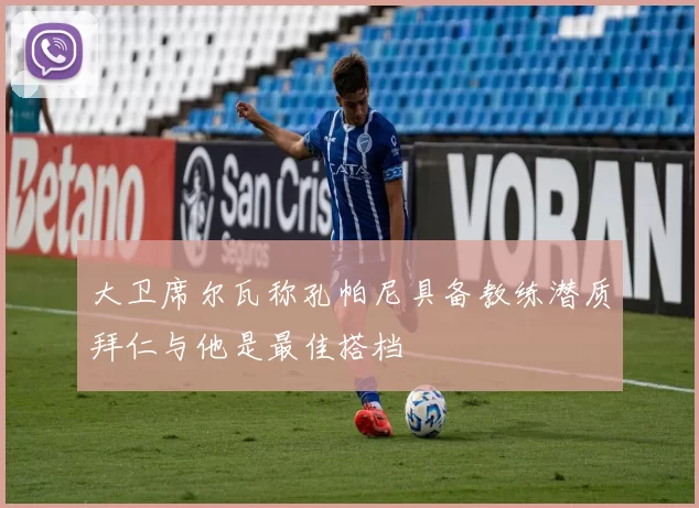 大卫席尔瓦称孔帕尼具备教练潜质拜仁与他是最佳搭档