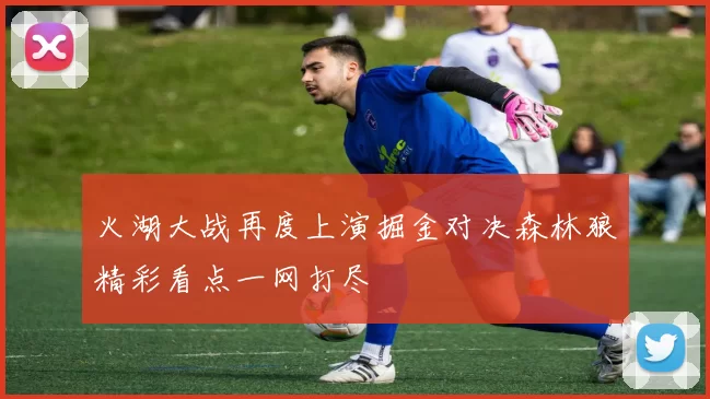 火湖大战再度上演掘金对决森林狼精彩看点一网打尽