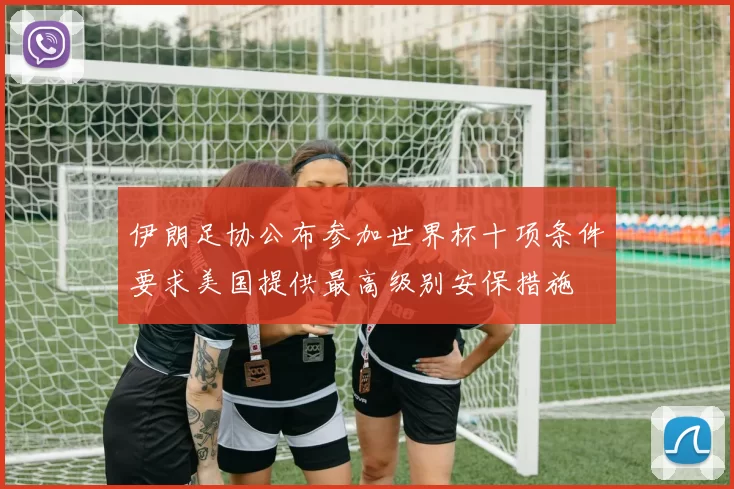 伊朗足协公布参加世界杯十项条件要求美国提供最高级别安保措施