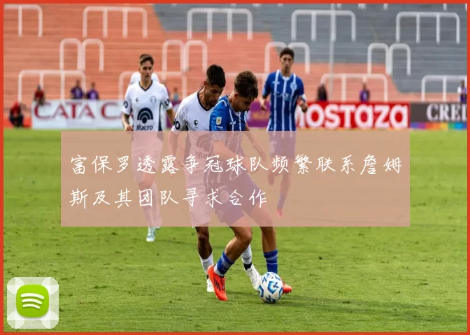 富保罗透露争冠球队频繁联系詹姆斯及其团队寻求合作
