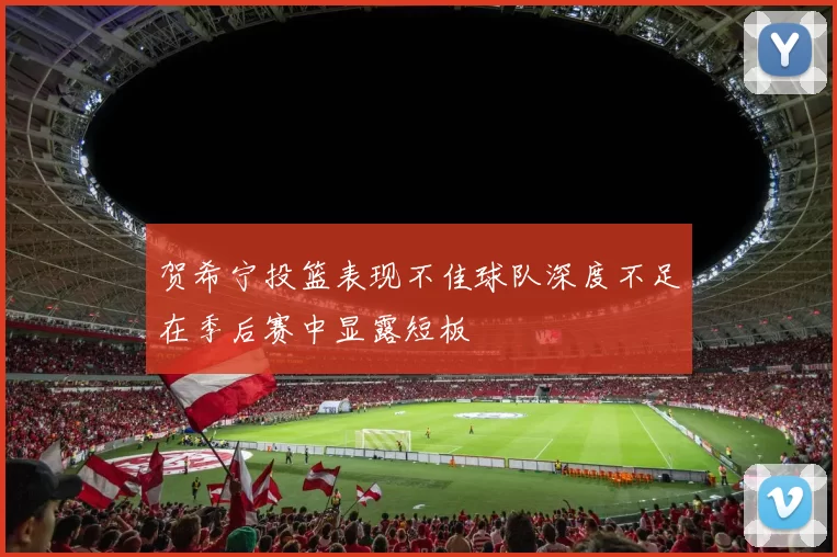 贺希宁投篮表现不佳球队深度不足在季后赛中显露短板