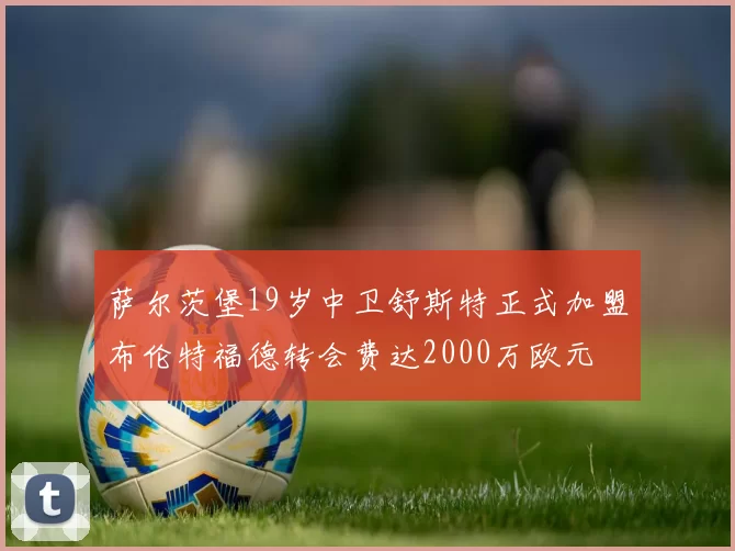 萨尔茨堡19岁中卫舒斯特正式加盟布伦特福德转会费达2000万欧元