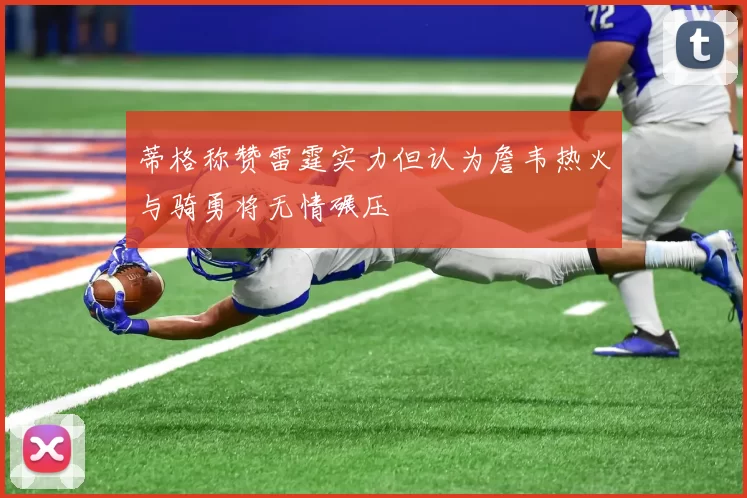 蒂格称赞雷霆实力但认为詹韦热火与骑勇将无情碾压