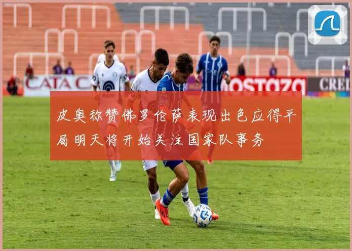 皮奥称赞佛罗伦萨表现出色应得平局明天将开始关注国家队事务
