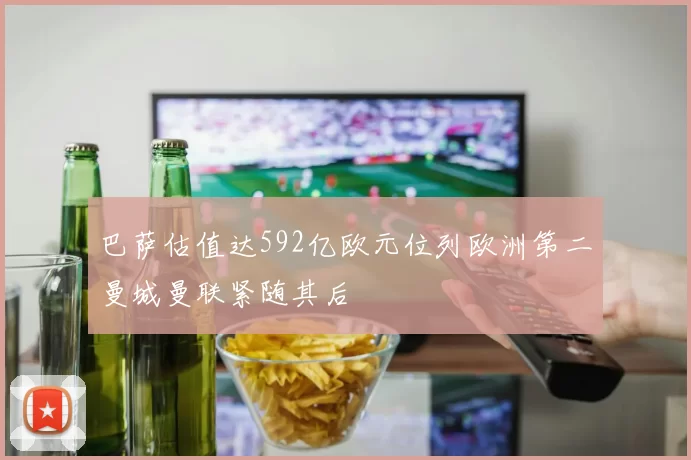 巴萨估值达592亿欧元位列欧洲第二曼城曼联紧随其后
