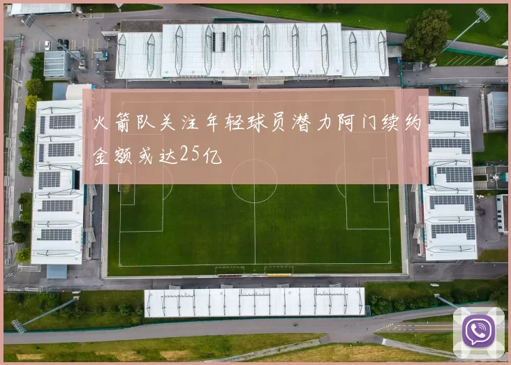 火箭队关注年轻球员潜力阿门续约金额或达25亿