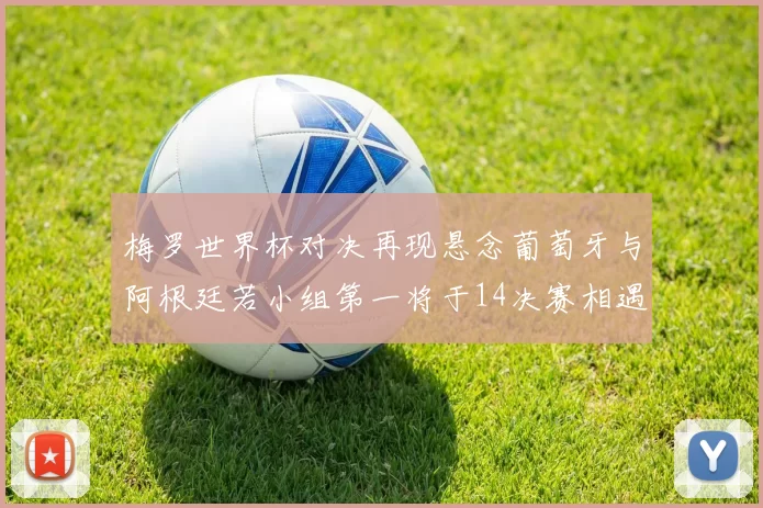 梅罗世界杯对决再现悬念葡萄牙与阿根廷若小组第一将于14决赛相遇